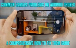 Common Camera Problems On Android Phones A Comprehensive How to Fix Them Guide