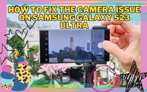 How to Fix the Camera Issue on Samsung Galaxy S23 Ultra