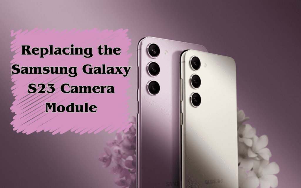 Replacing the Samsung Galaxy S23 Camera Module