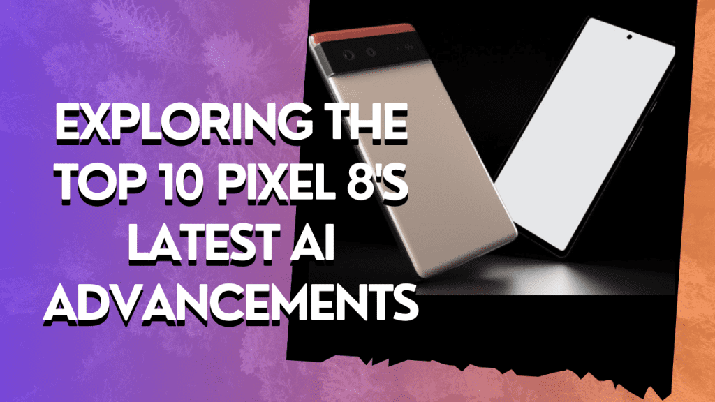 Exploring the Top 10 Pixel 8's Latest AI Advancements